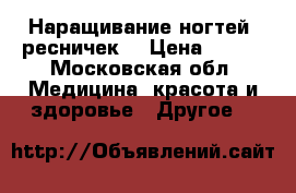 Наращивание ногтей, ресничек. › Цена ­ 800 - Московская обл. Медицина, красота и здоровье » Другое   